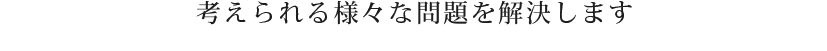 考えられる様々な問題を解決します