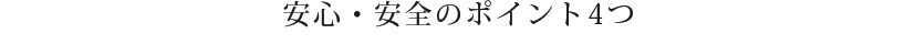 安心・安全のポイント4つ