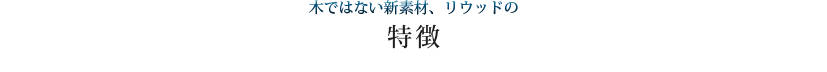 木ではない新素材、リウッドの特徴